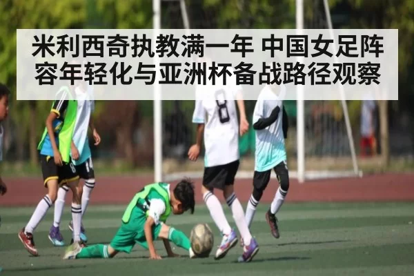 米利西奇执教满一年 中国女足阵容年轻化与亚洲杯备战路径观察